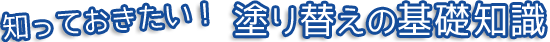 知っておきたい！ 塗り替えの基礎知識